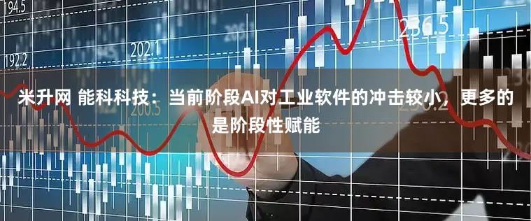 米升网 能科科技：当前阶段AI对工业软件的冲击较小，更多的是阶段性赋能