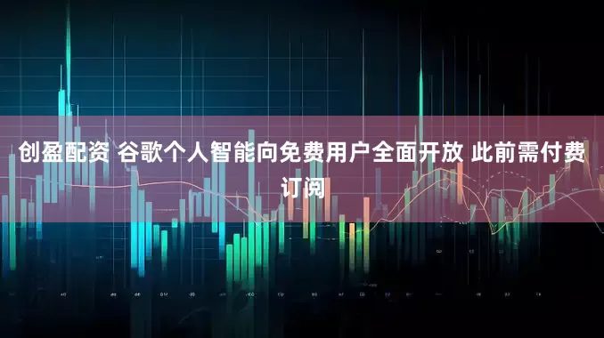 创盈配资 谷歌个人智能向免费用户全面开放 此前需付费订阅
