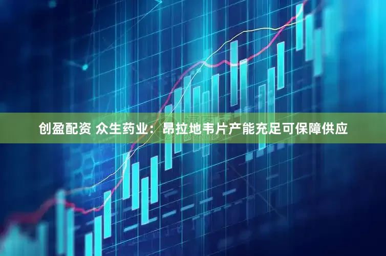 创盈配资 众生药业：昂拉地韦片产能充足可保障供应