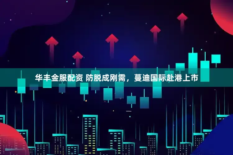 华丰金服配资 防脱成刚需，蔓迪国际赴港上市